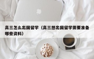 高三怎么出国留学（高三想出国留学需要准备哪些资料）