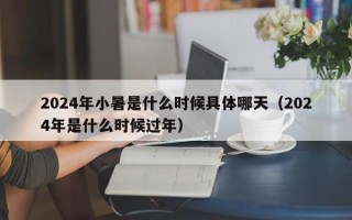 2024年小暑是什么时候具体哪天（2024年是什么时候过年）