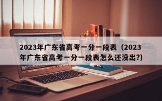 2023年广东省高考一分一段表（2023年广东省高考一分一段表怎么还没出?）