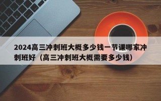 2024高三冲刺班大概多少钱一节课哪家冲刺班好（高三冲刺班大概需要多少钱）