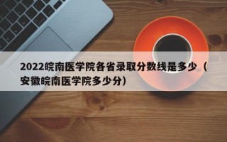 2022皖南医学院各省录取分数线是多少（安徽皖南医学院多少分）