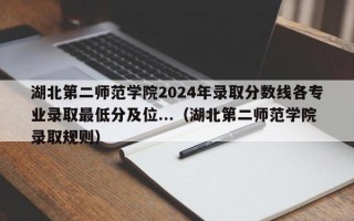 湖北第二师范学院2024年录取分数线各专业录取最低分及位...（湖北第二师范学院录取规则）