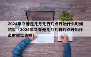 2024年立春是几月几日几点开始什么时候结束（2024年立春是几月几日几点开始什么时候结束呢）