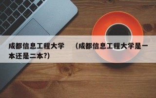 成都信息工程大学　（成都信息工程大学是一本还是二本?）