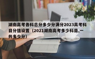 湖南高考各科总分多少分满分2023高考科目分值设置（2021湖南高考多少科目,一共多少分）