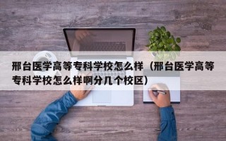 邢台医学高等专科学校怎么样（邢台医学高等专科学校怎么样啊分几个校区）