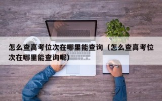 怎么查高考位次在哪里能查询（怎么查高考位次在哪里能查询呢）