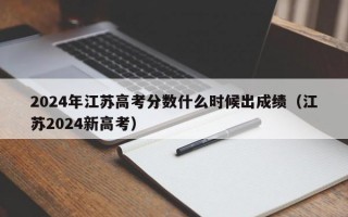 2024年江苏高考分数什么时候出成绩（江苏2024新高考）