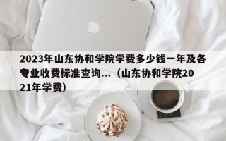 2023年山东协和学院学费多少钱一年及各专业收费标准查询...（山东协和学院2021年学费）