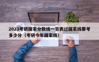 2023考研国家分数线一览表过国家线要考多少分（考研今年国家线）