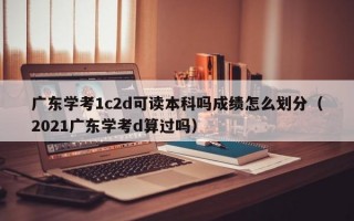 广东学考1c2d可读本科吗成绩怎么划分（2021广东学考d算过吗）