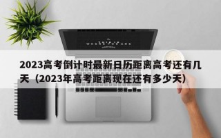 2023高考倒计时最新日历距离高考还有几天（2023年高考距离现在还有多少天）