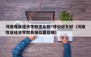 河南牧业经济学院怎么样?评价好不好（河南牧业经济学院具体位置在哪）