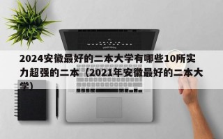 2024安徽最好的二本大学有哪些10所实力超强的二本（2021年安徽最好的二本大学）