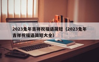 2023兔年吉祥祝福语简短（2023兔年吉祥祝福语简短大全）