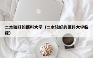 二本较好的医科大学（二本较好的医科大学临床）