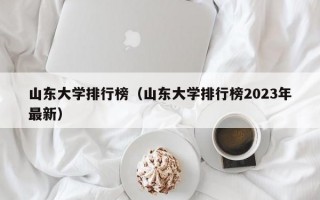 山东大学排行榜（山东大学排行榜2023年最新）