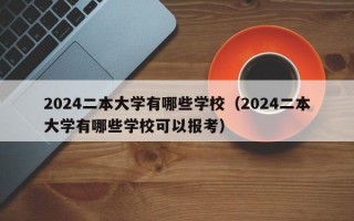 2024二本大学有哪些学校（2024二本大学有哪些学校可以报考）