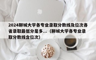 2024聊城大学各专业录取分数线及位次各省录取最低分是多...（聊城大学各专业录取分数线含位次）