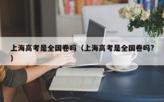 上海高考是全国卷吗（上海高考是全国卷吗?）