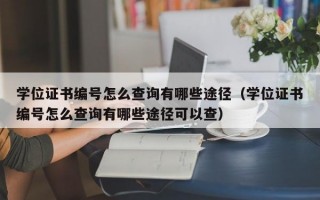 学位证书编号怎么查询有哪些途径（学位证书编号怎么查询有哪些途径可以查）