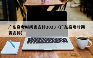 广东高考时间表安排2023（广东高考时间表安排）