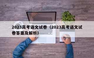 2023高考语文试卷（2023高考语文试卷答案及解析）