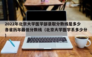 2022年北京大学医学部录取分数线是多少各省历年最低分数线（北京大学医学系多少分）