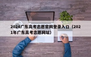 2024广东高考志愿官网登录入口（2021年广东高考志愿网址）