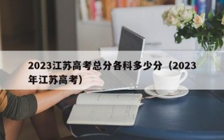 2023江苏高考总分各科多少分（2023年江苏高考）