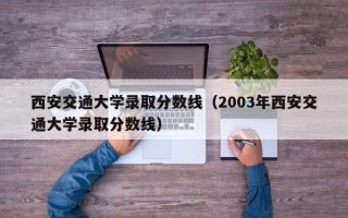 西安交通大学录取分数线（2003年西安交通大学录取分数线）