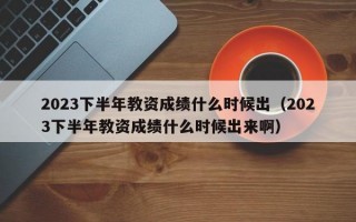 2023下半年教资成绩什么时候出（2023下半年教资成绩什么时候出来啊）