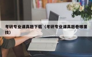 考研专业课真题下载（考研专业课真题卷哪里找）