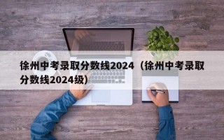 徐州中考录取分数线2024（徐州中考录取分数线2024级）