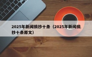 2025年新闻摘抄十条（2025年新闻摘抄十条原文）