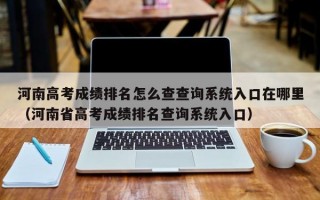 河南高考成绩排名怎么查查询系统入口在哪里（河南省高考成绩排名查询系统入口）