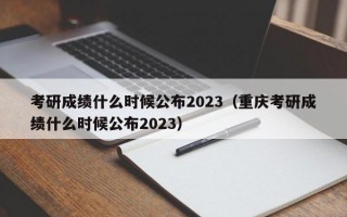 考研成绩什么时候公布2023（重庆考研成绩什么时候公布2023）