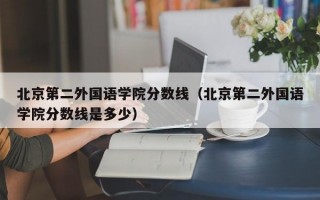 北京第二外国语学院分数线（北京第二外国语学院分数线是多少）