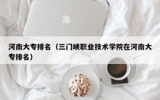 河南大专排名（三门峡职业技术学院在河南大专排名）