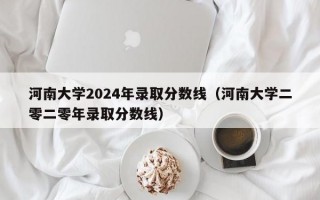 河南大学2024年录取分数线（河南大学二零二零年录取分数线）