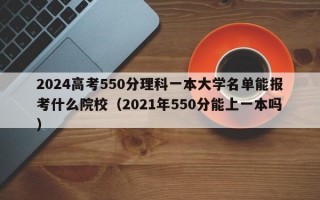 2024高考550分理科一本大学名单能报考什么院校（2021年550分能上一本吗）