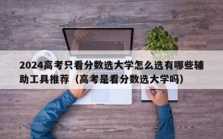 2024高考只看分数选大学怎么选有哪些辅助工具推荐（高考是看分数选大学吗）