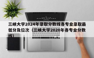 三峡大学2024年录取分数线各专业录取最低分及位次（三峡大学2020年各专业分数线）