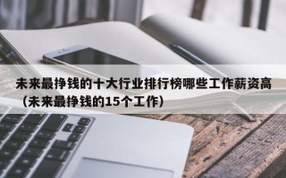 未来最挣钱的十大行业排行榜哪些工作薪资高（未来最挣钱的15个工作）