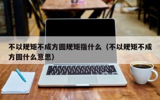 不以规矩不成方圆规矩指什么（不以规矩不成方圆什么意思）