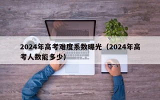 2024年高考难度系数曝光（2024年高考人数能多少）