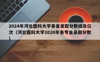 2024年河北医科大学各省录取分数线及位次（河北医科大学2020年各专业录取分数）