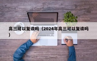 高三可以复读吗（2024年高三可以复读吗）