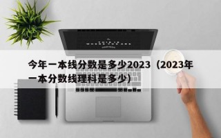 今年一本线分数是多少2023（2023年一本分数线理科是多少）