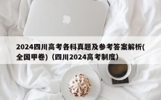 2024四川高考各科真题及参考答案解析(全国甲卷)（四川2024高考制度）